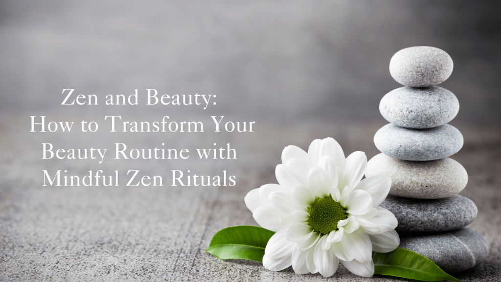 Zen and Beauty: How to Transform Your Beauty Routine with Mindful Zen Rituals